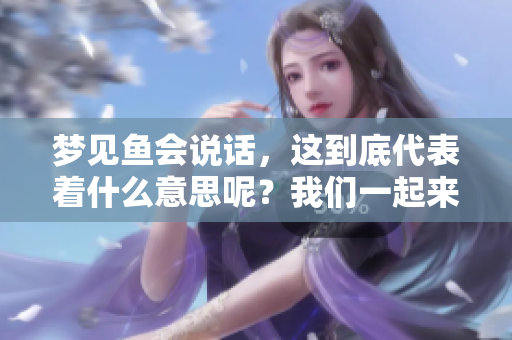梦见鱼会说话，这到底代表着什么意思呢？我们一起来探讨一下。