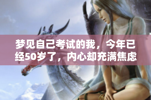 梦见自己考试的我，今年已经50岁了，内心却充满焦虑与期待