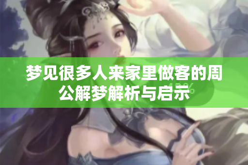 梦见很多人来家里做客的周公解梦解析与启示