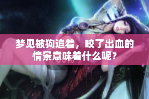 梦见被狗追着，咬了出血的情景意味着什么呢？