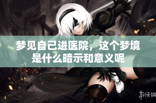 梦见自己进医院，这个梦境是什么暗示和意义呢