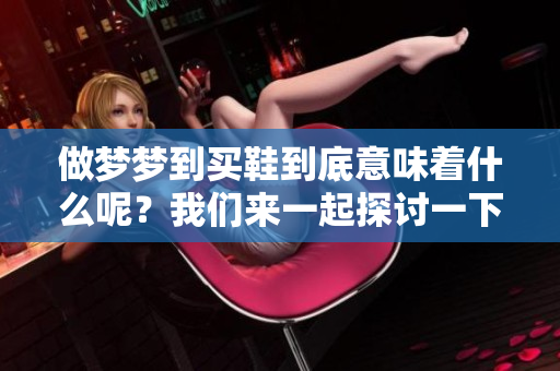 做梦梦到买鞋到底意味着什么呢？我们来一起探讨一下这个问题。