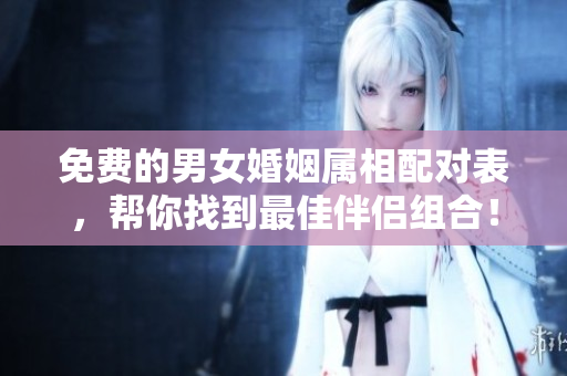 免费的男女婚姻属相配对表，帮你找到最佳伴侣组合！