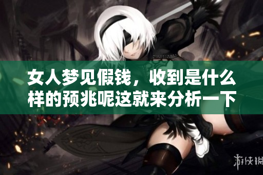 女人梦见假钱，收到是什么样的预兆呢这就来分析一下