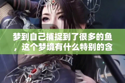 梦到自己捕捉到了很多的鱼，这个梦境有什么特别的含义呢