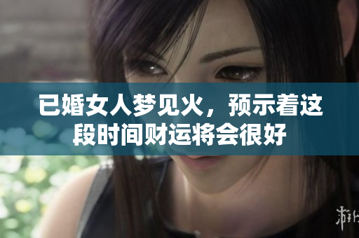 已婚女人梦见火，预示着这段时间财运将会很好