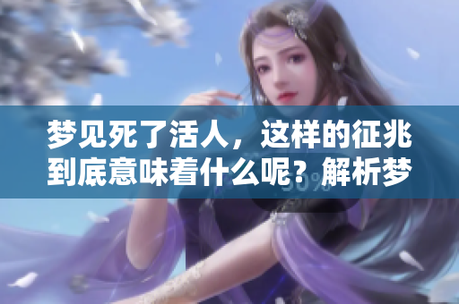 梦见死了活人，这样的征兆到底意味着什么呢？解析梦境的深层含义。