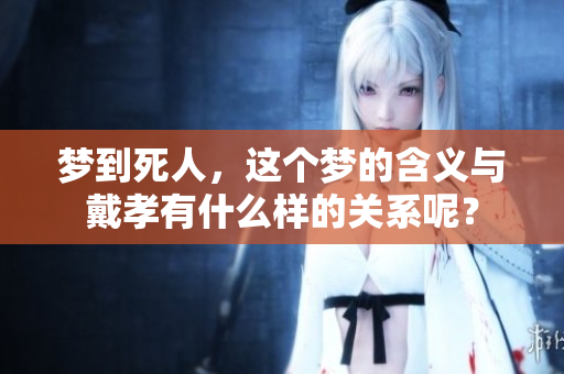 梦到死人，这个梦的含义与戴孝有什么样的关系呢？