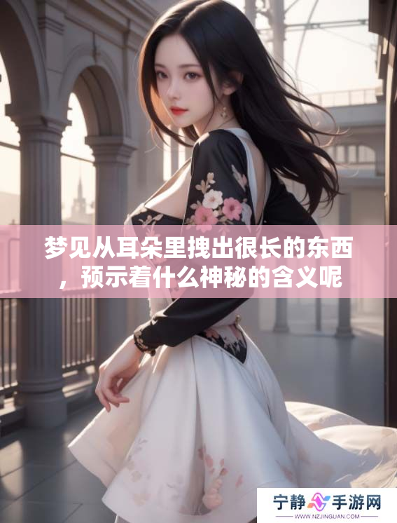 梦见从耳朵里拽出很长的东西，预示着什么神秘的含义呢