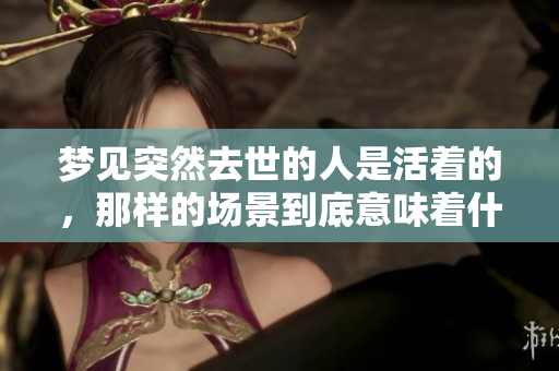 梦见突然去世的人是活着的，那样的场景到底意味着什么呢
