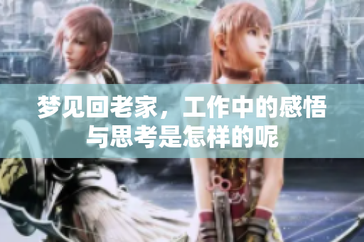 梦见回老家，工作中的感悟与思考是怎样的呢