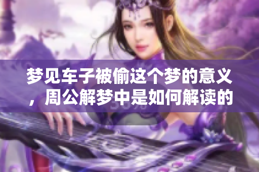 梦见车子被偷这个梦的意义，周公解梦中是如何解读的呢