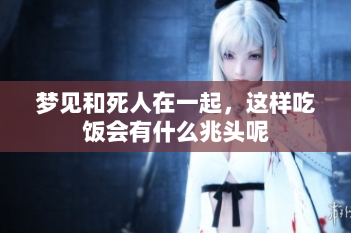 梦见和死人在一起，这样吃饭会有什么兆头呢