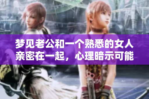 梦见老公和一个熟悉的女人亲密在一起，心理暗示可能是什么呢
