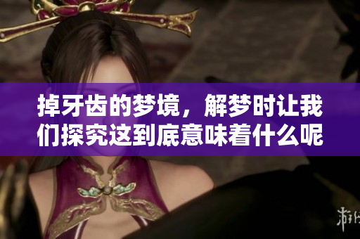 掉牙齿的梦境，解梦时让我们探究这到底意味着什么呢