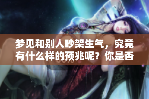 梦见和别人吵架生气，究竟有什么样的预兆呢？你是否感到好奇与困惑呢？