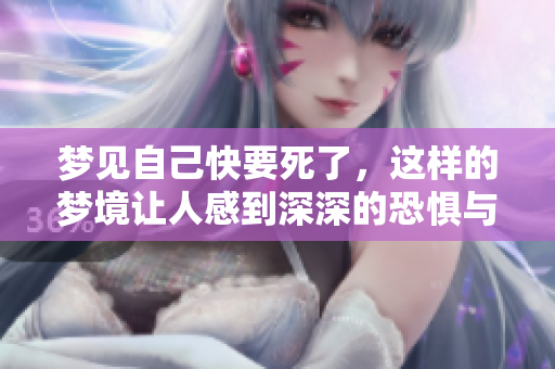 梦见自己快要死了，这样的梦境让人感到深深的恐惧与不安
