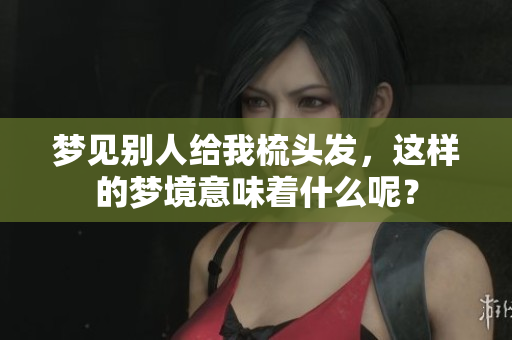 梦见别人给我梳头发,这样的梦境意味着什么呢? 梦见别人给我梳头发,这样的梦境意味着什么呢?