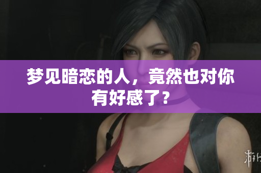 梦见暗恋的人，竟然也对你有好感了？