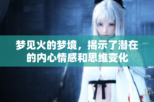 梦见火的梦境，揭示了潜在的内心情感和思维变化