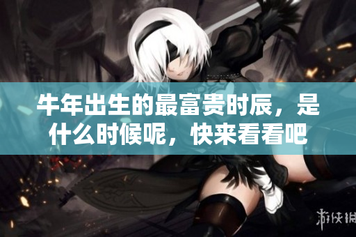 牛年出生的最富贵时辰，是什么时候呢，快来看看吧