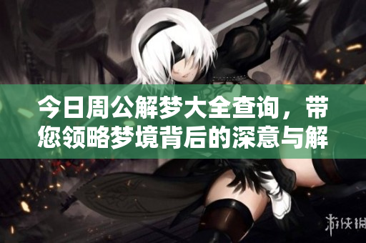 今日周公解梦大全查询，带您领略梦境背后的深意与解析