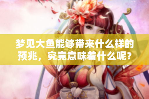 梦见大鱼能够带来什么样的预兆，究竟意味着什么呢？