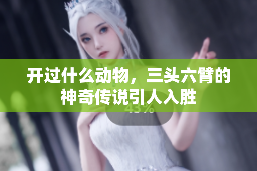 开过什么动物，三头六臂的神奇传说引人入胜