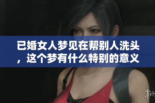 已婚女人梦见在帮别人洗头，这个梦有什么特别的意义吗