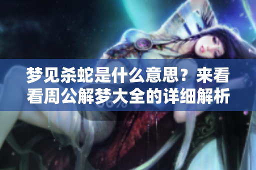 梦见杀蛇是什么意思？来看看周公解梦大全的详细解析吧！