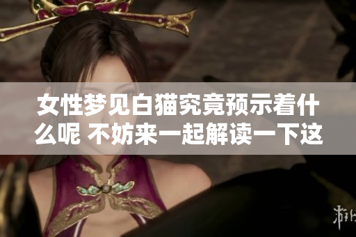 女性梦见白猫究竟预示着什么呢 不妨来一起解读一下这个梦境
