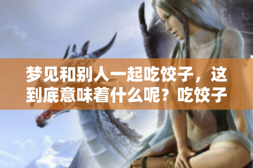 梦见和别人一起吃饺子，这到底意味着什么呢？吃饺子的梦境值得深思。