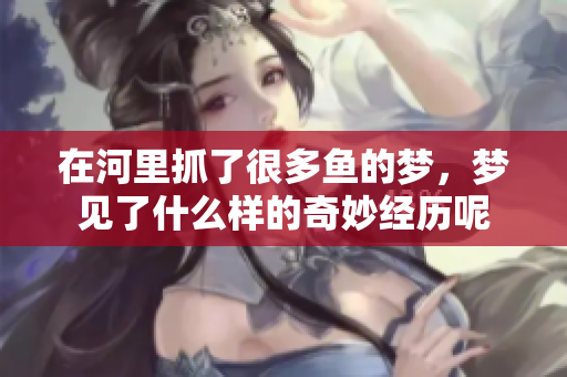在河里抓了很多鱼的梦，梦见了什么样的奇妙经历呢