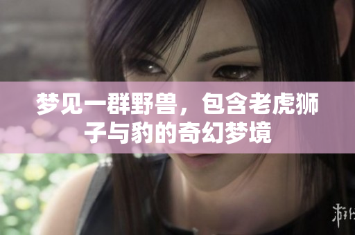 梦见一群野兽，包含老虎狮子与豹的奇幻梦境