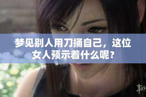 梦见别人用刀捅自己，这位女人预示着什么呢？