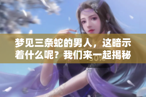 梦见三条蛇的男人，这暗示着什么呢？我们来一起揭秘其中的含义。