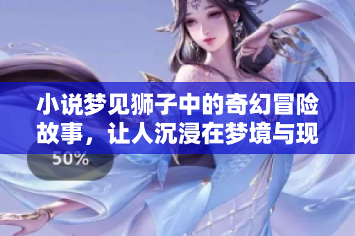 小说梦见狮子中的奇幻冒险故事，让人沉浸在梦境与现实的交织中