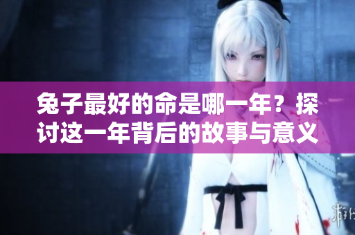 兔子最好的命是哪一年？探讨这一年背后的故事与意义