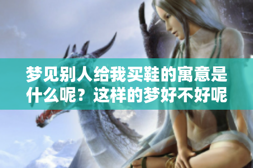 梦见别人给我买鞋的寓意是什么呢？这样的梦好不好呢？