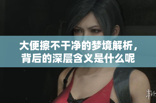 大便擦不干净的梦境解析，背后的深层含义是什么呢
