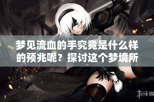 梦见流血的手究竟是什么样的预兆呢？探讨这个梦境所传递的含义。