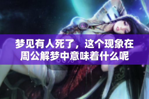 梦见有人死了，这个现象在周公解梦中意味着什么呢