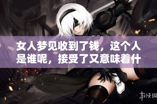 女人梦见收到了钱，这个人是谁呢，接受了又意味着什么呢