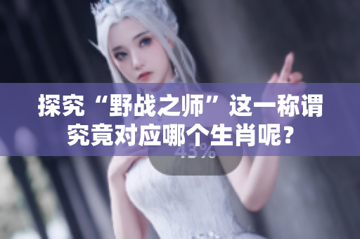 探究“野战之师”这一称谓究竟对应哪个生肖呢？