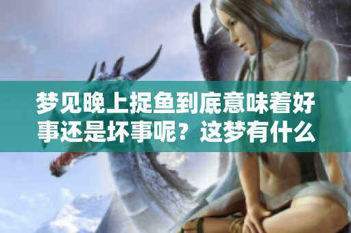 梦见晚上捉鱼到底意味着好事还是坏事呢？这梦有什么特别的含义吗？
