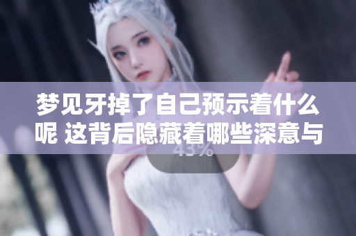 梦见牙掉了自己预示着什么呢 这背后隐藏着哪些深意与解释