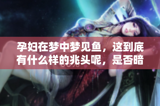 孕妇在梦中梦见鱼，这到底有什么样的兆头呢，是否暗示着什么呢