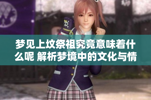 梦见上坟祭祖究竟意味着什么呢 解析梦境中的文化与情感内涵