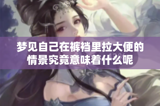 梦见自己在裤裆里拉大便的情景究竟意味着什么呢