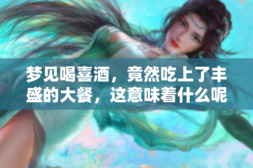 梦见喝喜酒，竟然吃上了丰盛的大餐，这意味着什么呢